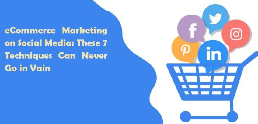 eCommerce Marketing on Social Media – These 7 Techniques Can Never Go in Vain